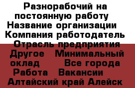 Разнорабочий на постоянную работу › Название организации ­ Компания-работодатель › Отрасль предприятия ­ Другое › Минимальный оклад ­ 1 - Все города Работа » Вакансии   . Алтайский край,Алейск г.